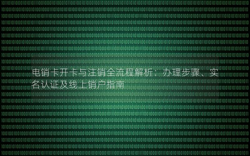 电销卡开卡与注销全流程解析：办理步骤、实名认证及线上销户指南