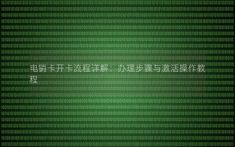 电销卡开卡流程详解：办理步骤与激活操作教程