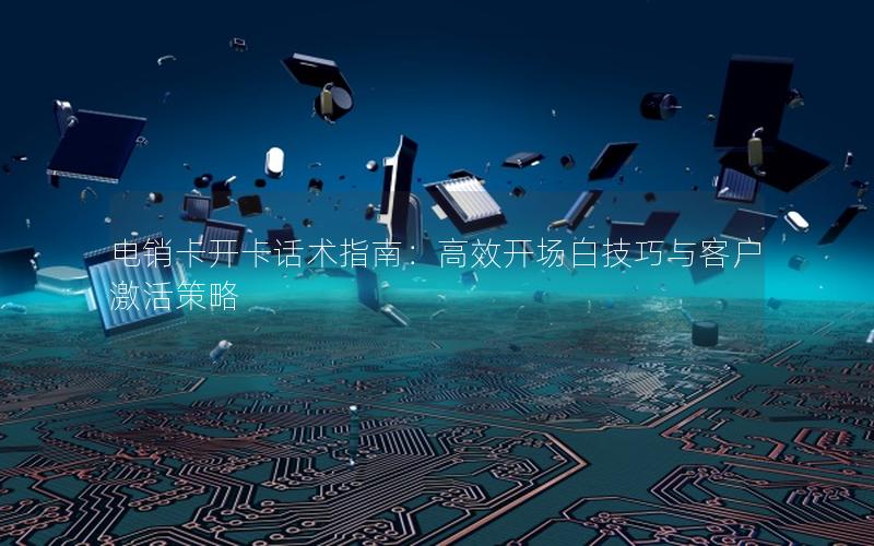 电销卡开卡话术指南：高效开场白技巧与客户激活策略