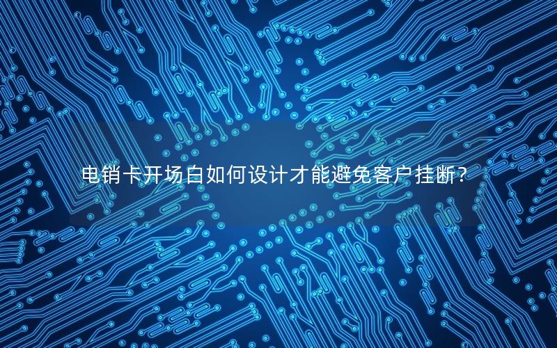 电销卡开场白如何设计才能避免客户挂断？