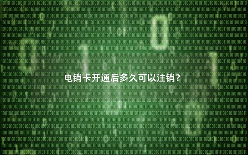电销卡开通后多久可以注销？