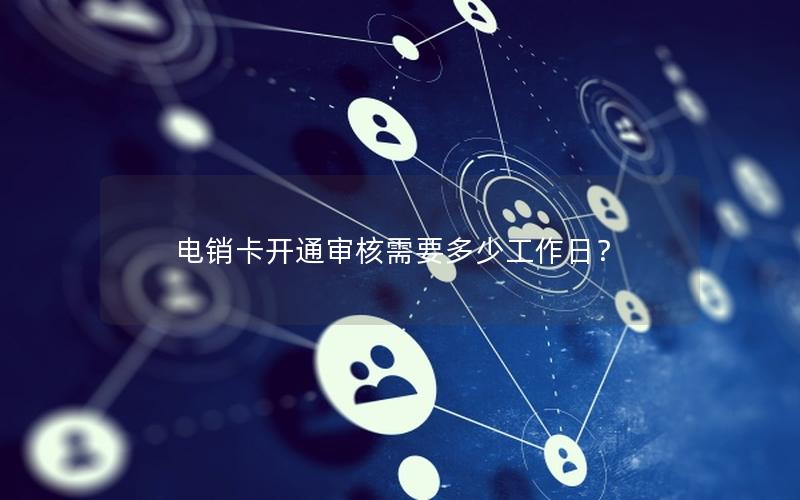 电销卡开通审核需要多少工作日？