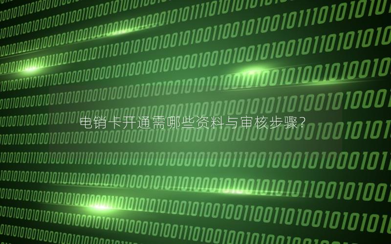 电销卡开通需哪些资料与审核步骤？