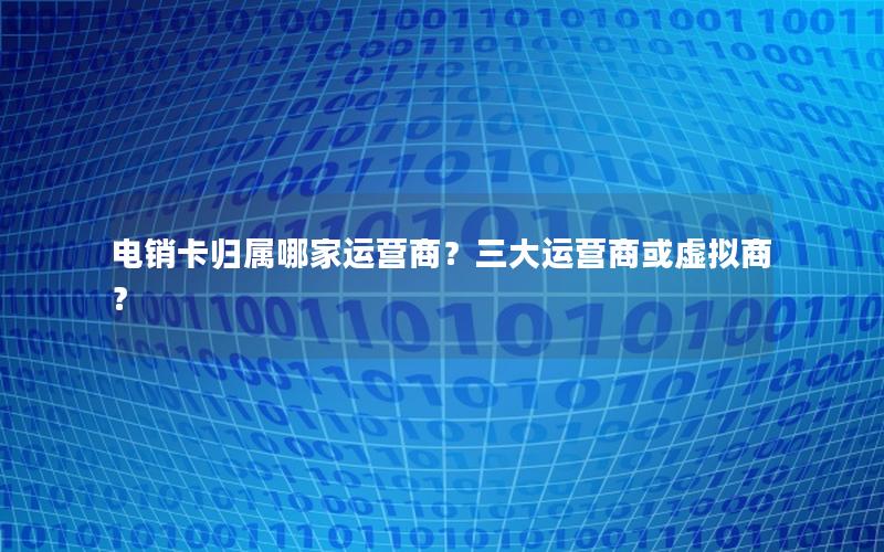 电销卡归属哪家运营商？三大运营商或虚拟商？