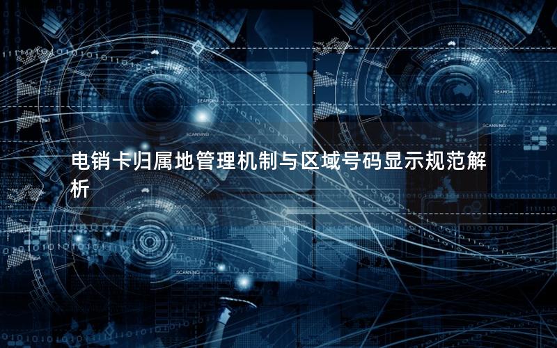 电销卡归属地管理机制与区域号码显示规范解析