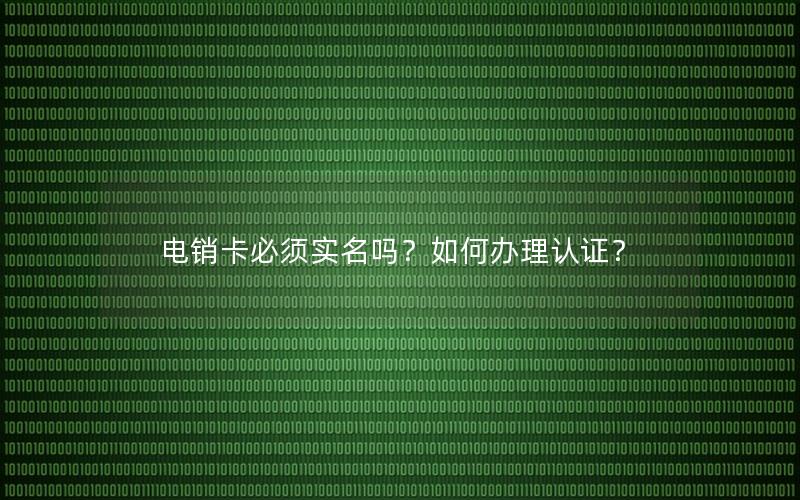 电销卡必须实名吗？如何办理认证？