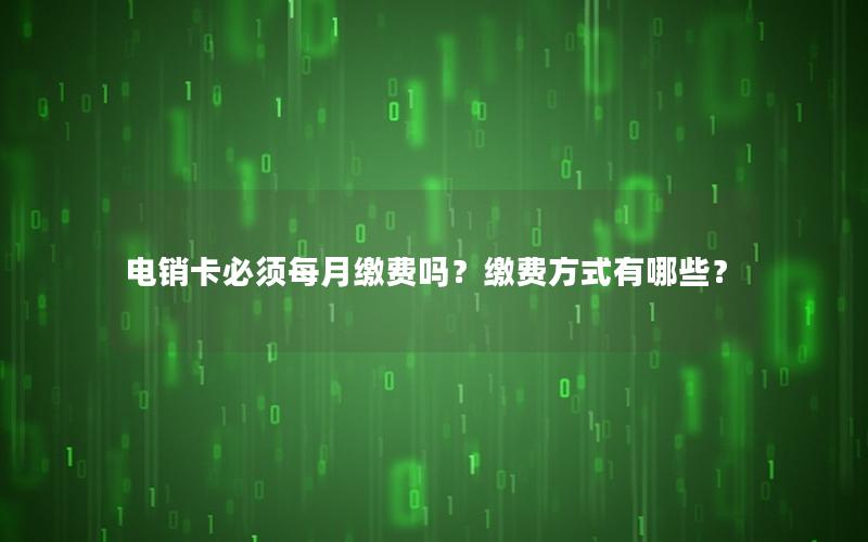 电销卡必须每月缴费吗？缴费方式有哪些？