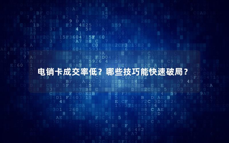 电销卡成交率低？哪些技巧能快速破局？