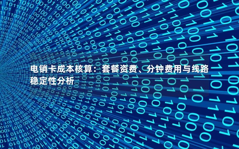 电销卡成本核算：套餐资费、分钟费用与线路稳定性分析