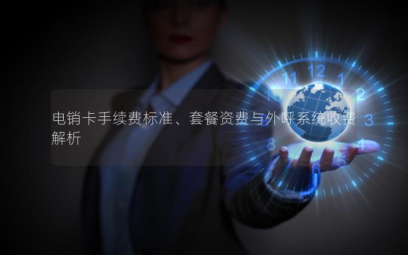 电销卡手续费标准、套餐资费与外呼系统收费解析