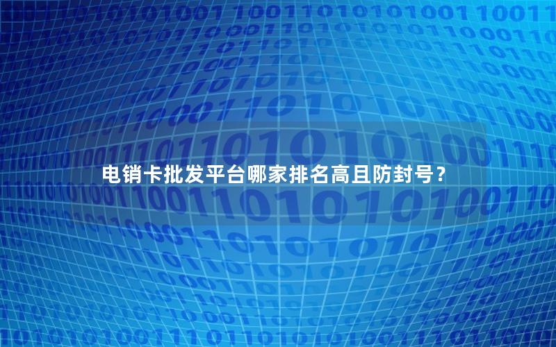 电销卡批发平台哪家排名高且防封号？