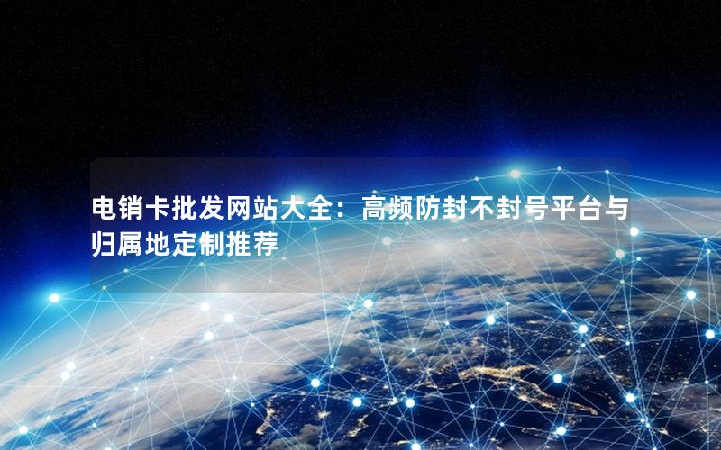 电销卡批发网站大全：高频防封不封号平台与归属地定制推荐