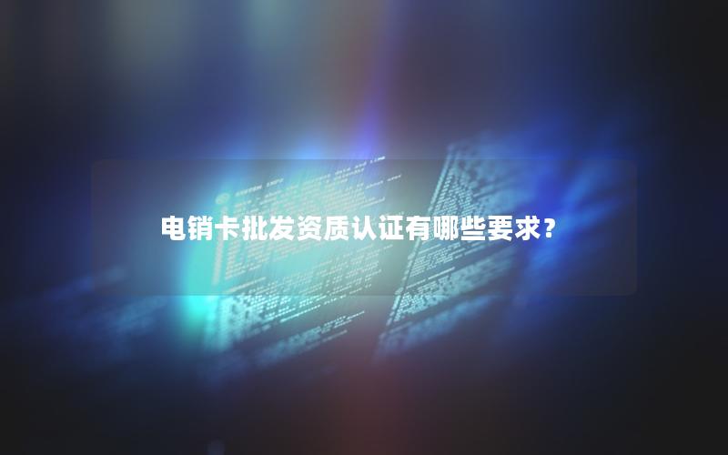 电销卡批发资质认证有哪些要求？