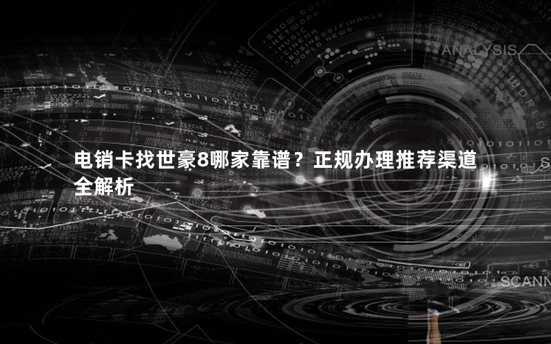 电销卡找世豪8哪家靠谱？正规办理推荐渠道全解析