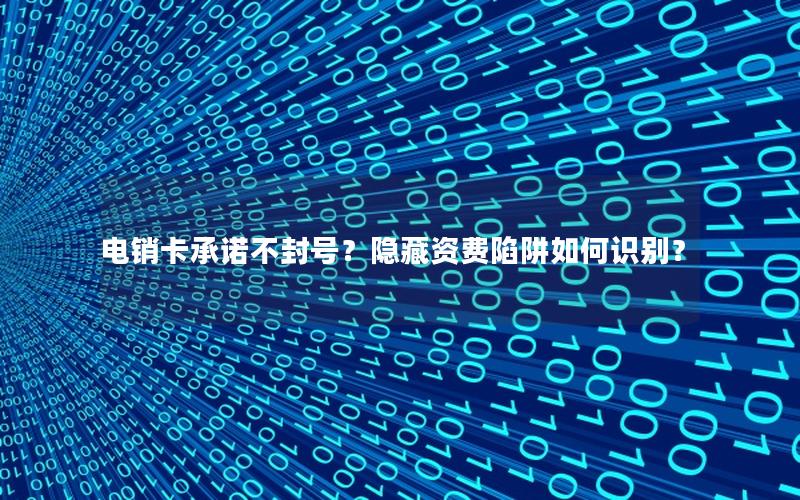 电销卡承诺不封号？隐藏资费陷阱如何识别？