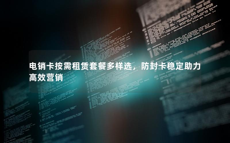 电销卡按需租赁套餐多样选，防封卡稳定助力高效营销