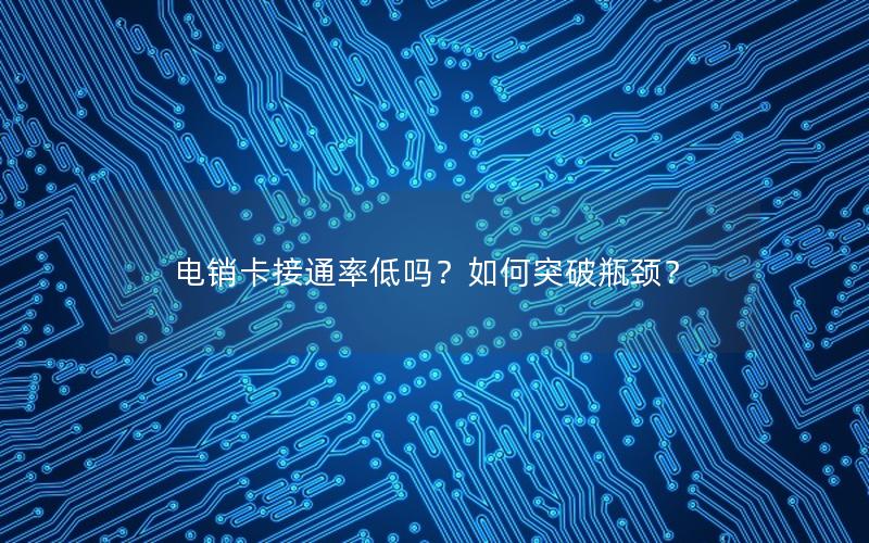 电销卡接通率低吗？如何突破瓶颈？
