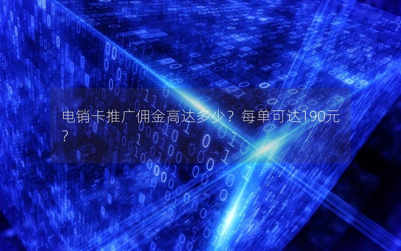 电销卡推广佣金高达多少？每单可达190元？