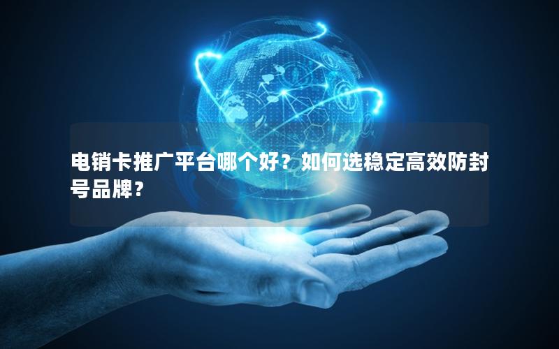 电销卡推广平台哪个好？如何选稳定高效防封号品牌？