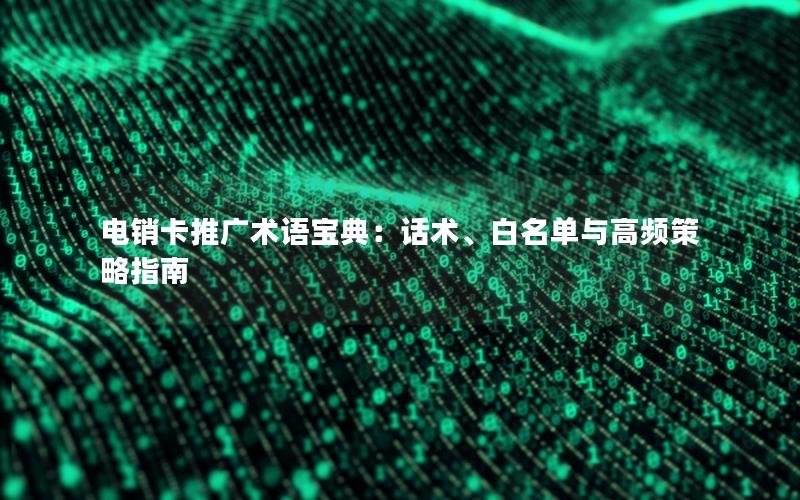 电销卡推广术语宝典：话术、白名单与高频策略指南