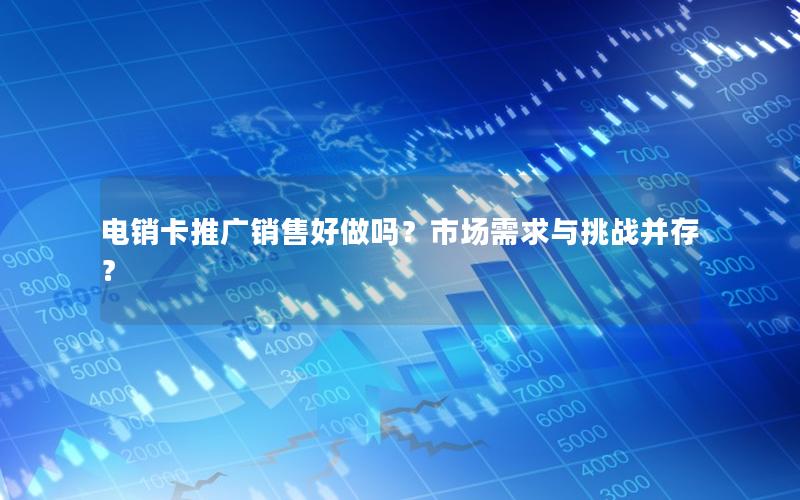 电销卡推广销售好做吗？市场需求与挑战并存？