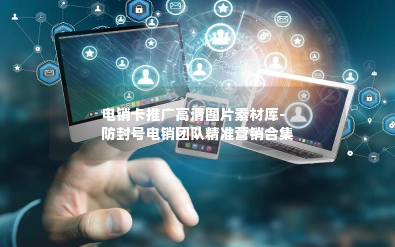 电销卡推广高清图片素材库-防封号电销团队精准营销合集