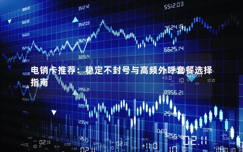 电销卡推荐：稳定不封号与高频外呼套餐选择指南