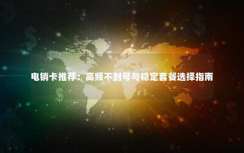 电销卡推荐：高频不封号与稳定套餐选择指南