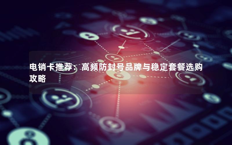 电销卡推荐：高频防封号品牌与稳定套餐选购攻略