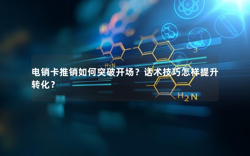 电销卡推销如何突破开场？话术技巧怎样提升转化？