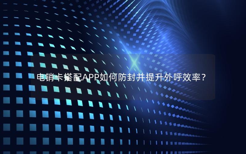 电销卡搭配APP如何防封并提升外呼效率？