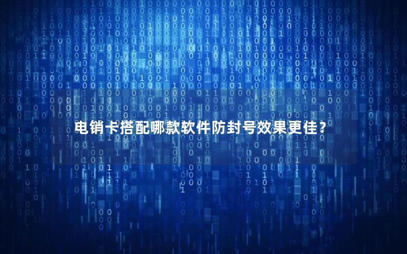 电销卡搭配哪款软件防封号效果更佳？