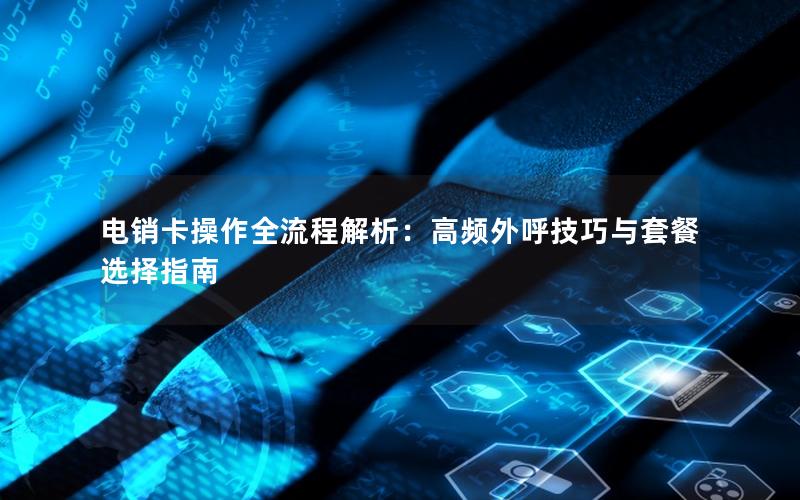 电销卡操作全流程解析：高频外呼技巧与套餐选择指南