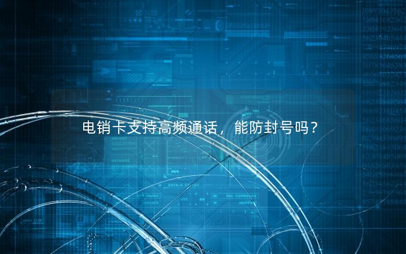 电销卡支持高频通话，能防封号吗？