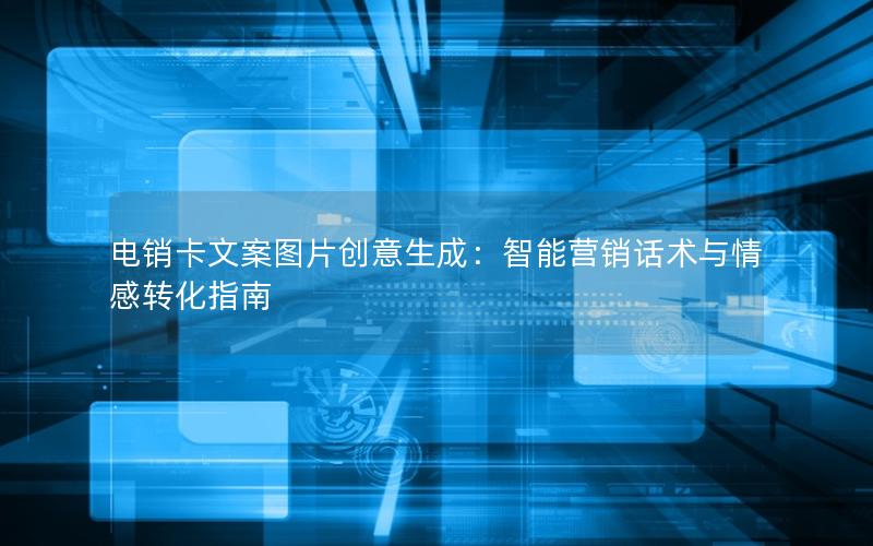 电销卡文案图片创意生成：智能营销话术与情感转化指南