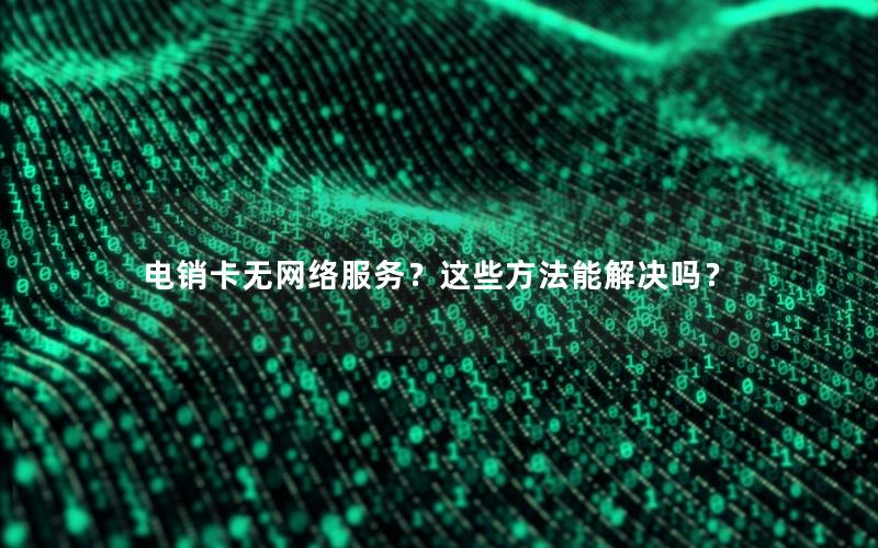 电销卡无网络服务？这些方法能解决吗？