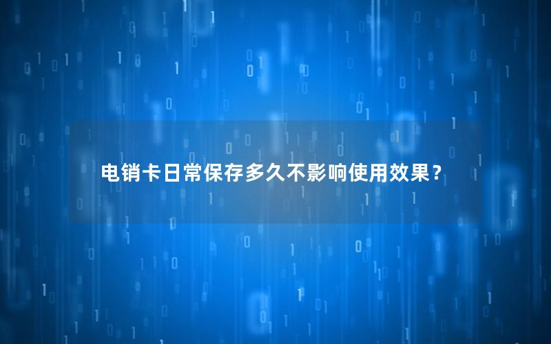 电销卡日常保存多久不影响使用效果？