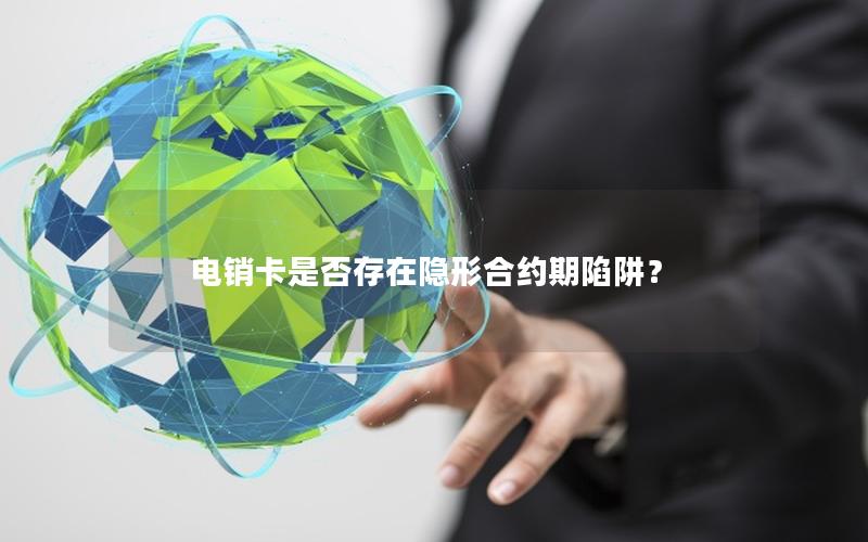 电销卡是否存在隐形合约期陷阱？