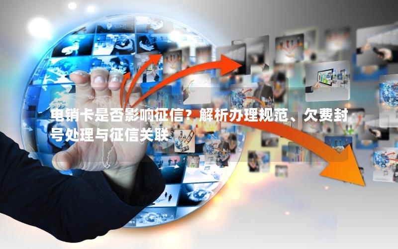 电销卡是否影响征信？解析办理规范、欠费封号处理与征信关联