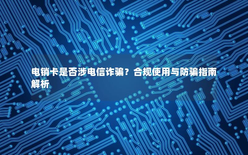 电销卡是否涉电信诈骗？合规使用与防骗指南解析