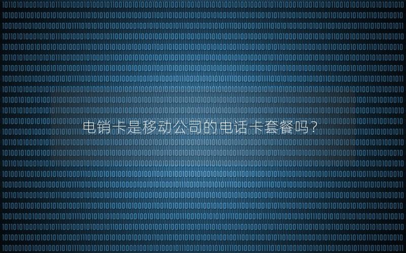 电销卡是移动公司的电话卡套餐吗？