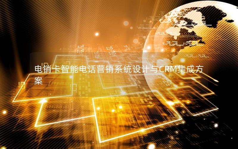 电销卡智能电话营销系统设计与CRM集成方案