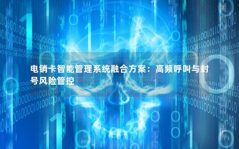 电销卡智能管理系统融合方案：高频呼叫与封号风险管控