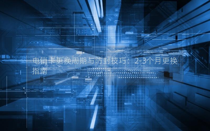 电销卡更换周期与防封技巧：2-3个月更换指南