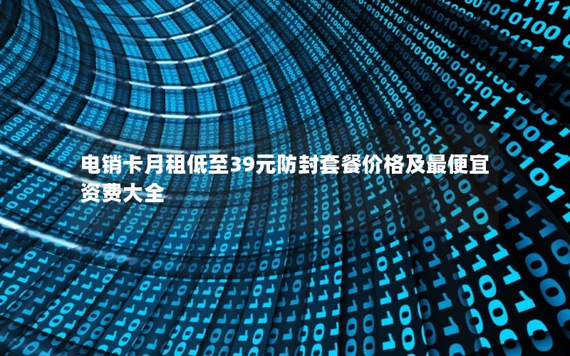 电销卡月租低至39元防封套餐价格及最便宜资费大全