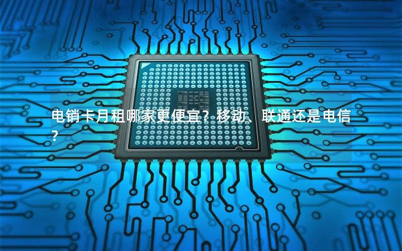 电销卡月租哪家更便宜？移动、联通还是电信？