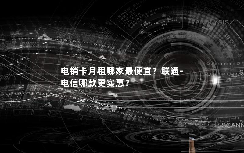 电销卡月租哪家最便宜？联通-电信哪款更实惠？