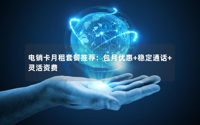 电销卡月租套餐推荐：包月优惠+稳定通话+灵活资费