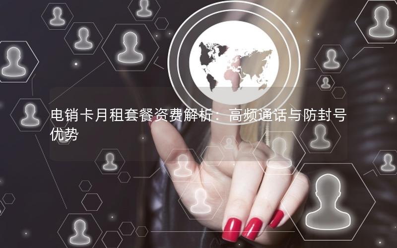 电销卡月租套餐资费解析：高频通话与防封号优势