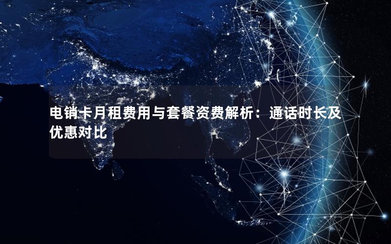 电销卡月租费用与套餐资费解析：通话时长及优惠对比